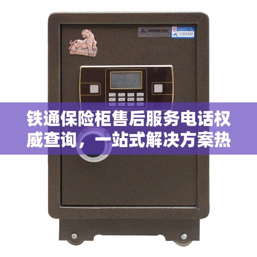 铁通保险柜售后服务电话权威查询，一站式解决方案热线揭秘