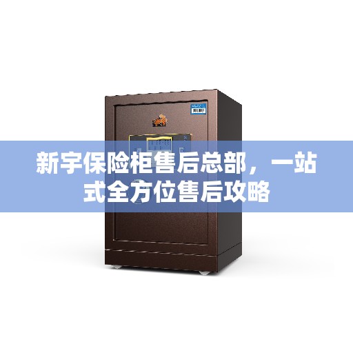 新宇保险柜售后总部，一站式全方位售后攻略