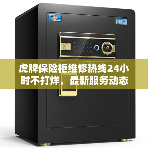 虎牌保险柜维修热线24小时不打烊，最新服务动态
