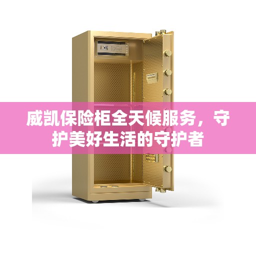 威凯保险柜全天候服务，守护美好生活的守护者