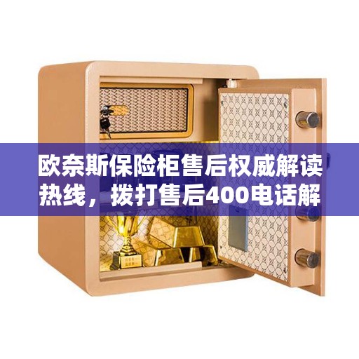 欧奈斯保险柜售后权威解读热线，拨打售后400电话解决您的疑虑与需求