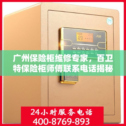 广州保险柜维修专家，百卫特保险柜师傅联系电话揭秘