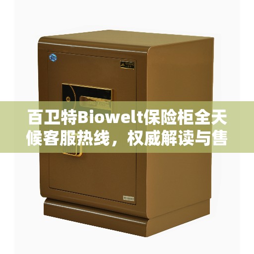 百卫特Biowelt保险柜全天候客服热线，权威解读与售后保障