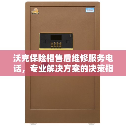 沃克保险柜售后维修服务电话，专业解决方案的决策指南