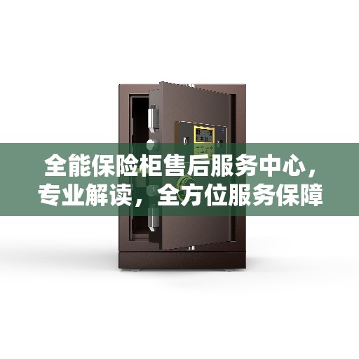 全能保险柜售后服务中心，专业解读，全方位服务保障