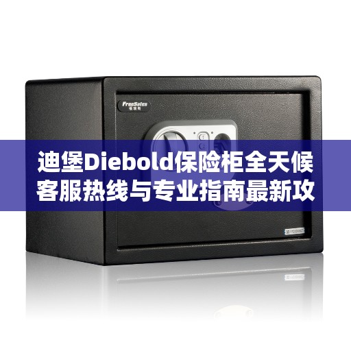 迪堡Diebold保险柜全天候客服热线与专业指南最新攻略