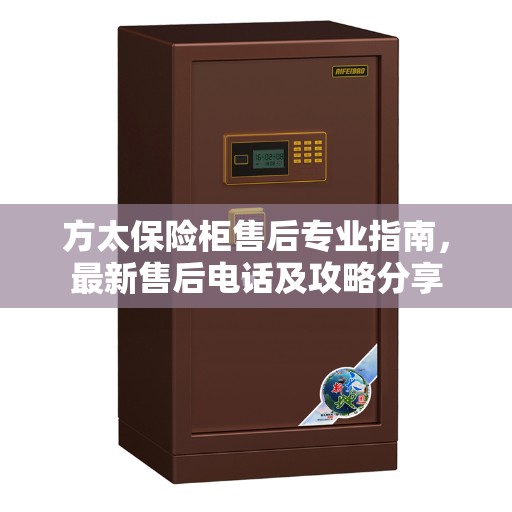 方太保险柜售后专业指南,最新售后电话及攻略分享 方太保险柜售后专业指南,最新售后电话及攻略分享