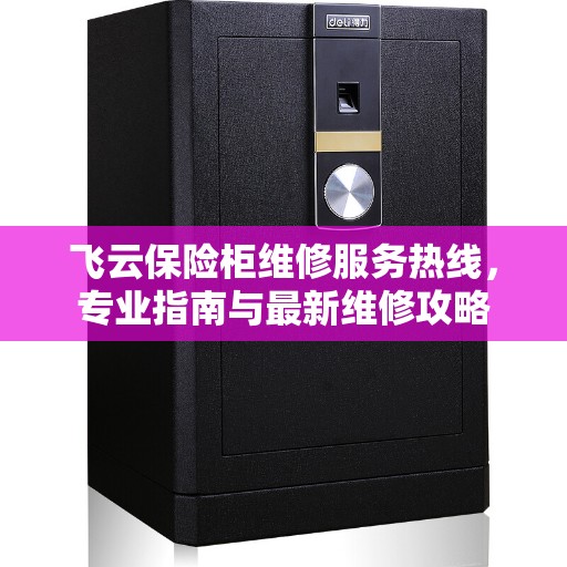 飞云保险柜维修服务热线，专业指南与最新维修攻略