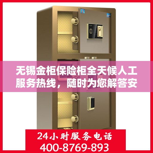 无锡金柜保险柜全天候人工服务热线，随时为您解答安全存储疑问