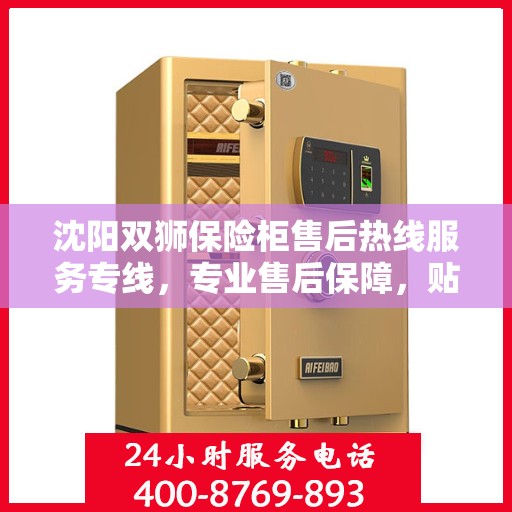 沈阳双狮保险柜售后热线服务专线，专业售后保障，贴心服务您的安全之选。