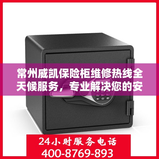 常州威凯保险柜维修热线全天候服务，专业解决您的安全锁事烦恼