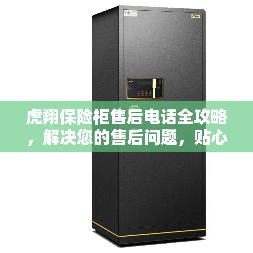 虎翔保险柜售后电话全攻略，解决您的售后问题，贴心服务体验