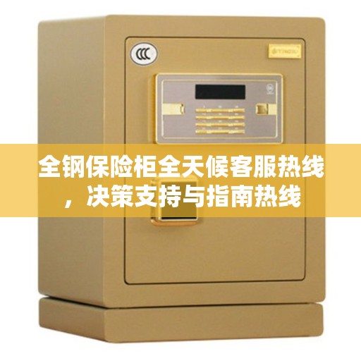 全钢保险柜全天候客服热线，决策支持与指南热线