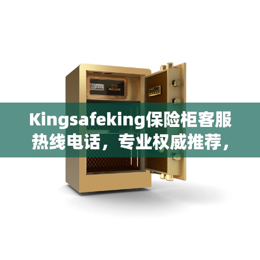 Kingsafeking保险柜客服热线电话，专业权威推荐，快速响应服务