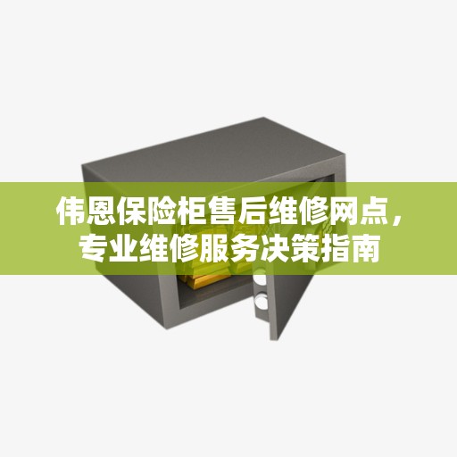 伟恩保险柜售后维修网点，专业维修服务决策指南