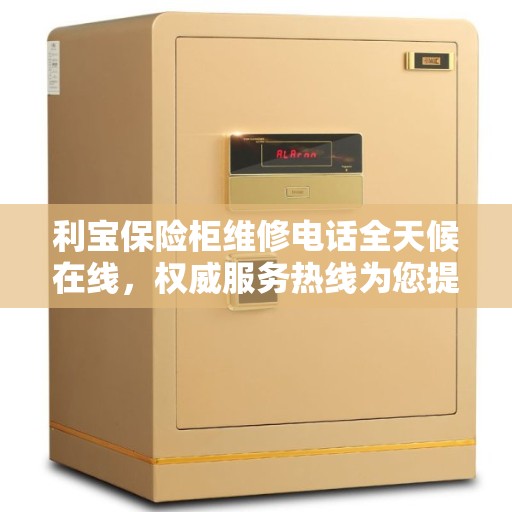 利宝保险柜维修电话全天候在线，权威服务热线为您提供专业保障