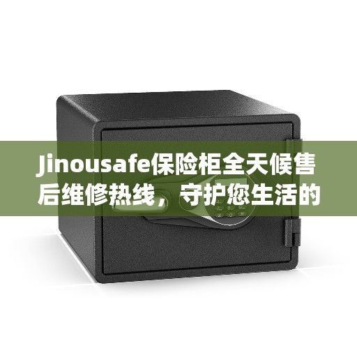 Jinousafe保险柜全天候售后维修热线，守护您生活的每一刻安全，美好生活缔造者的承诺