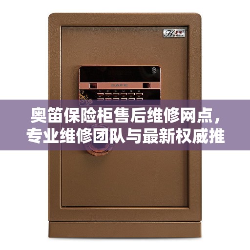 奥笛保险柜售后维修网点，专业维修团队与最新权威推荐