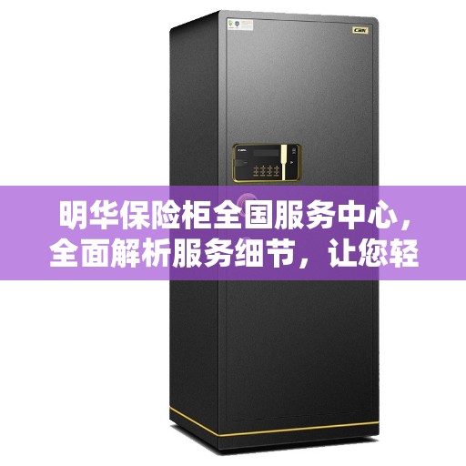 明华保险柜全国服务中心，全面解析服务细节，让您轻松了解无忧之选
