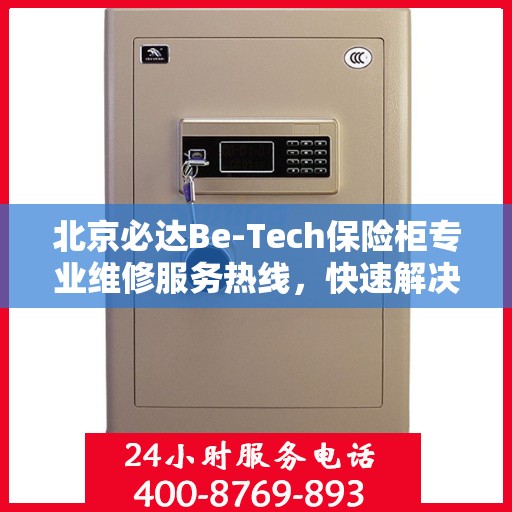 北京必达Be-Tech保险柜专业维修服务热线，快速解决您的安全存储问题