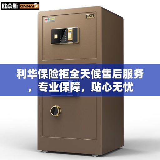 利华保险柜全天候售后服务，专业保障，贴心无忧