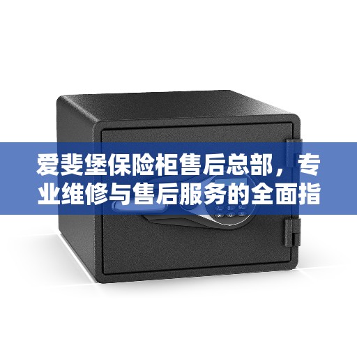 爱斐堡保险柜售后总部，专业维修与售后服务的全面指南