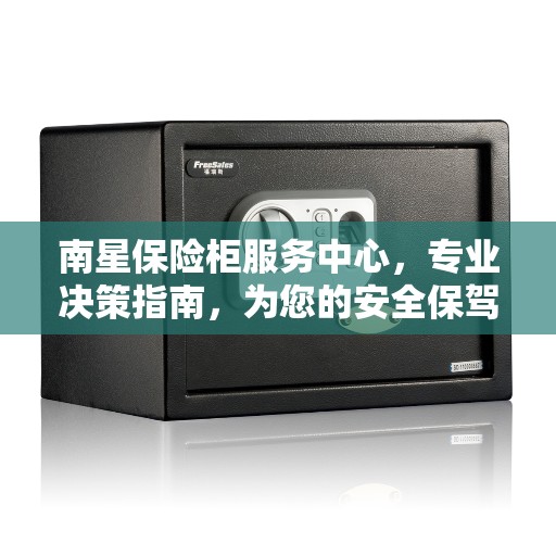 南星保险柜服务中心，专业决策指南，为您的安全保驾护航