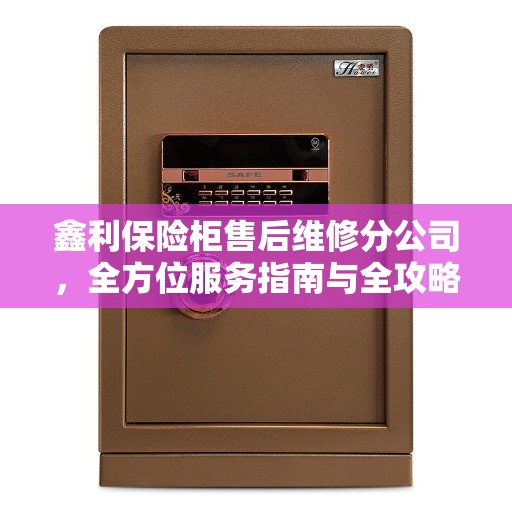鑫利保险柜售后维修分公司，全方位服务指南与全攻略解析