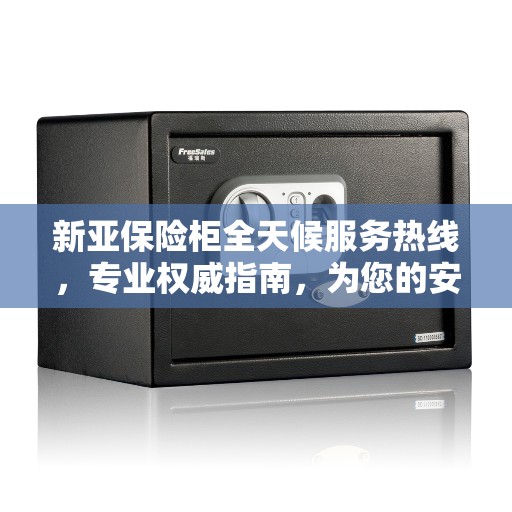 新亚保险柜全天候服务热线，专业权威指南，为您的安全保驾护航！