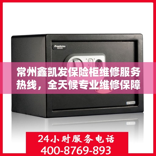 常州鑫凯发保险柜维修服务热线，全天候专业维修保障，电话随时在线！