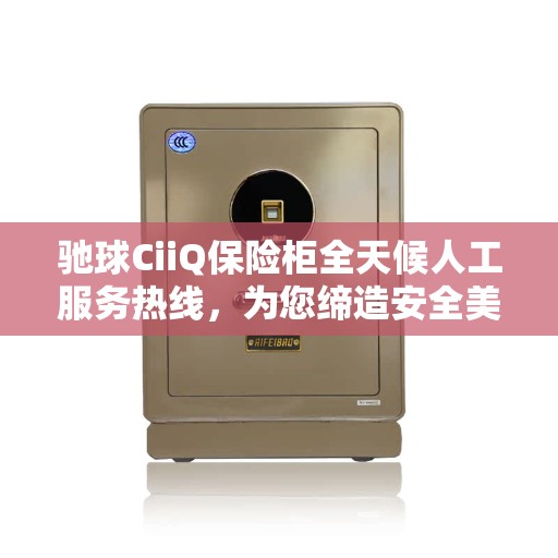 驰球CiiQ保险柜全天候人工服务热线，为您缔造安全美好生活