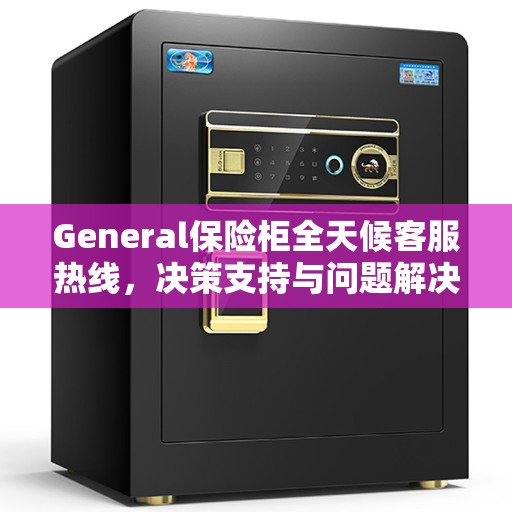 General保险柜全天候客服热线，决策支持与问题解决指南