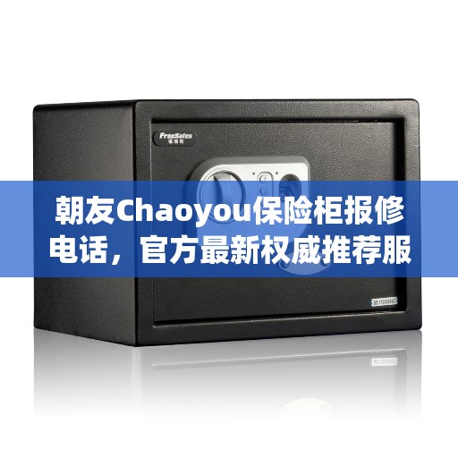 朝友Chaoyou保险柜报修电话，官方最新权威推荐服务热线