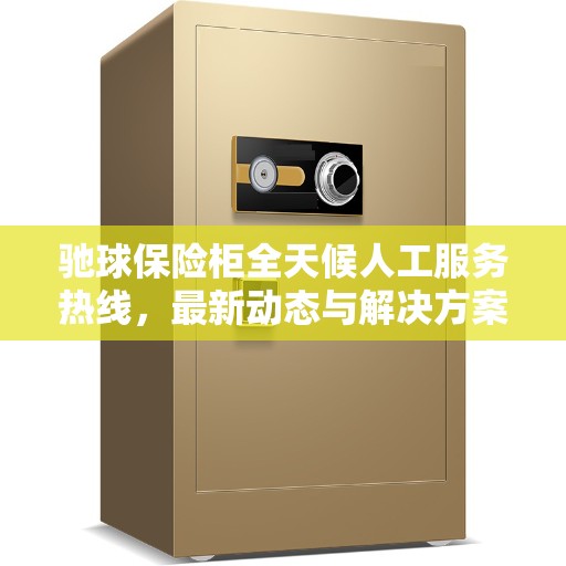 驰球保险柜全天候人工服务热线，最新动态与解决方案支持