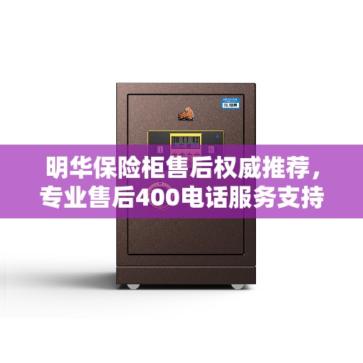 明华保险柜售后权威推荐，专业售后400电话服务支持