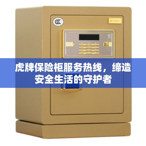 虎牌保险柜服务热线，缔造安全生活的守护者