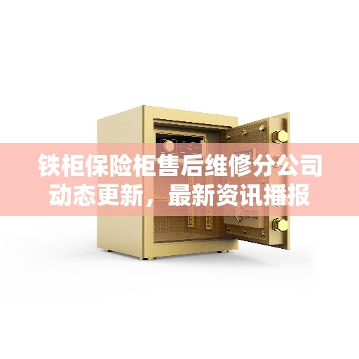 铁柜保险柜售后维修分公司动态更新，最新资讯播报