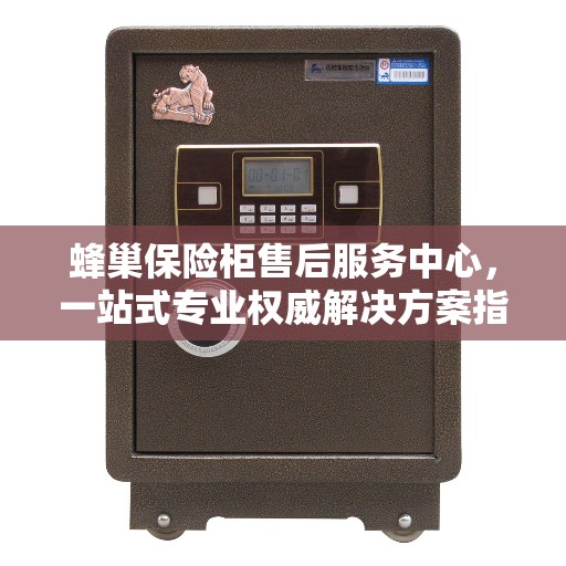 蜂巢保险柜售后服务中心，一站式专业权威解决方案指南