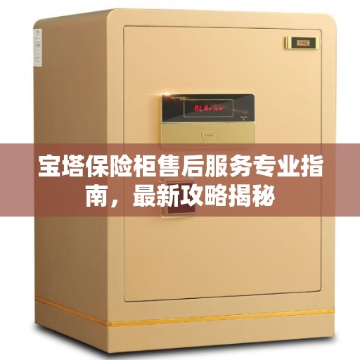 宝塔保险柜售后服务专业指南，最新攻略揭秘