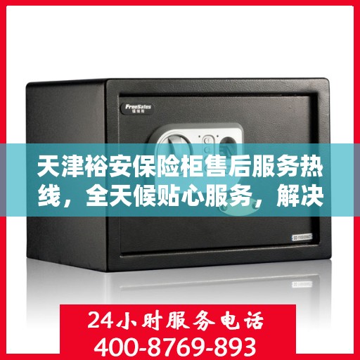 天津裕安保险柜售后服务热线，全天候贴心服务，解决您的安全锁事！