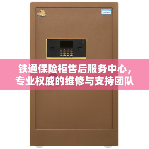 铁通保险柜售后服务中心，专业权威的维修与支持团队