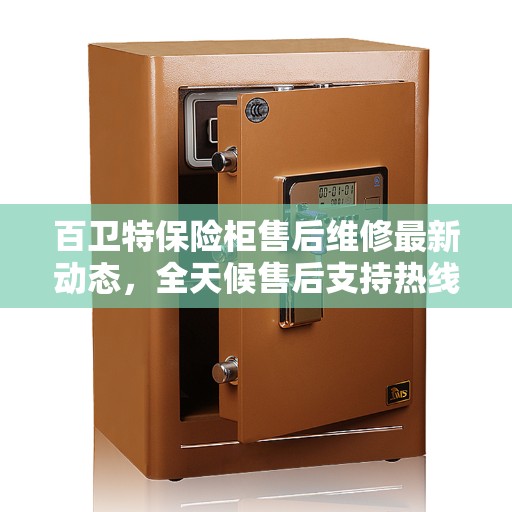 百卫特保险柜售后维修最新动态，全天候售后支持热线发布