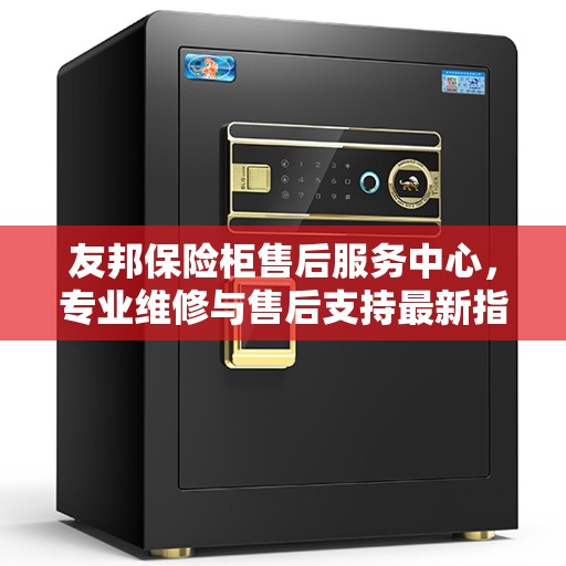 友邦保险柜售后服务中心，专业维修与售后支持最新指南