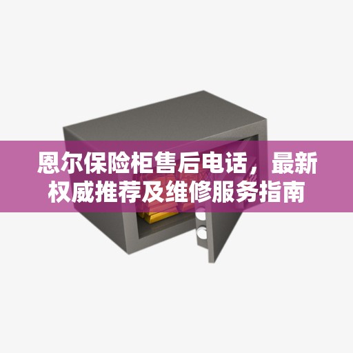 恩尔保险柜售后电话，最新权威推荐及维修服务指南