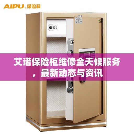 艾诺保险柜维修全天候服务，最新动态与资讯