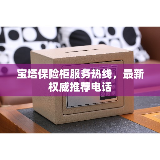 宝塔保险柜服务热线，最新权威推荐电话