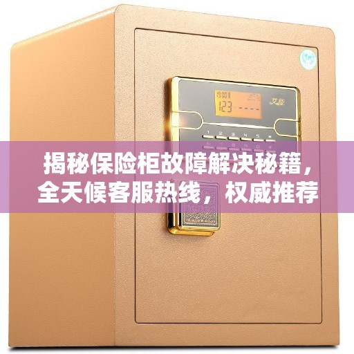 揭秘保险柜故障解决秘籍，全天候客服热线，权威推荐全天候服务