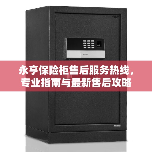永亨保险柜售后服务热线，专业指南与最新售后攻略