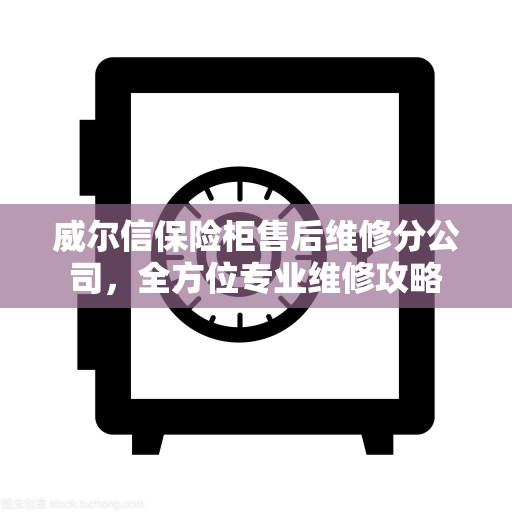 威尔信保险柜售后维修分公司，全方位专业维修攻略