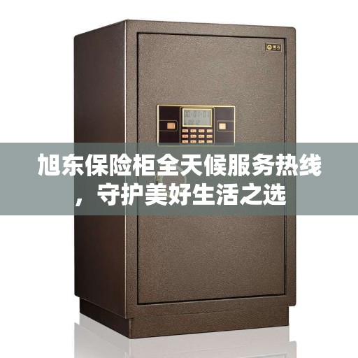旭东保险柜全天候服务热线，守护美好生活之选